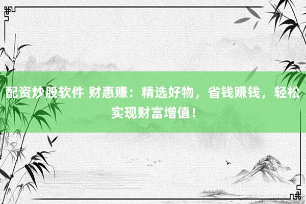 配资炒股软件 财惠赚：精选好物，省钱赚钱，轻松实现财富增值！