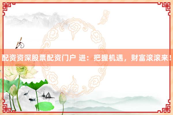 配资资深股票配资门户 进：把握机遇，财富滚滚来！