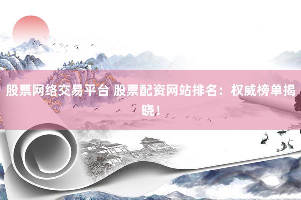 股票网络交易平台 股票配资网站排名：权威榜单揭晓！