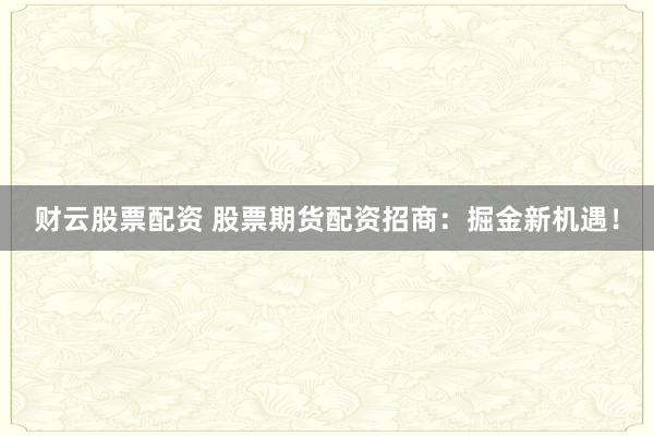 财云股票配资 股票期货配资招商：掘金新机遇！