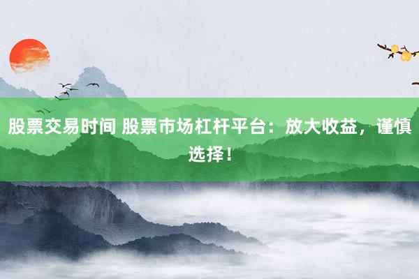 股票交易时间 股票市场杠杆平台：放大收益，谨慎选择！