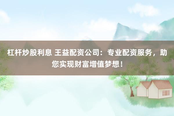 杠杆炒股利息 王益配资公司：专业配资服务，助您实现财富增值梦想！