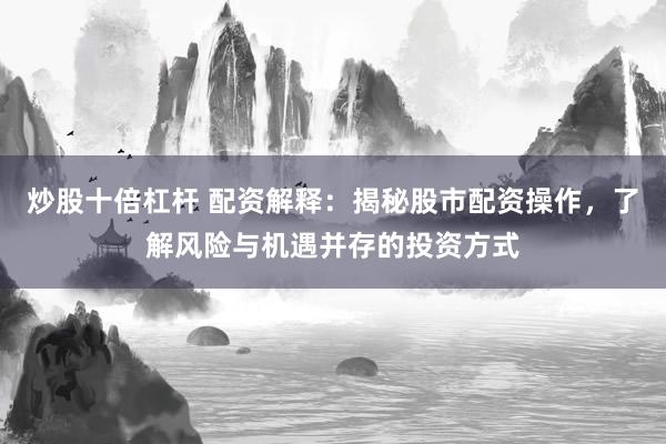 炒股十倍杠杆 配资解释：揭秘股市配资操作，了解风险与机遇并存的投资方式