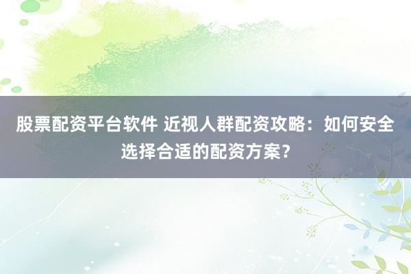 股票配资平台软件 近视人群配资攻略：如何安全选择合适的配资方案？