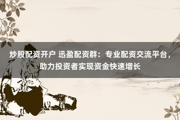 炒股配资开户 迅盈配资群：专业配资交流平台，助力投资者实现资金快速增长