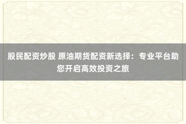 股民配资炒股 原油期货配资新选择：专业平台助您开启高效投资之旅