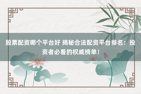股票配资哪个平台好 揭秘合法配资平台排名：投资者必看的权威榜单！
