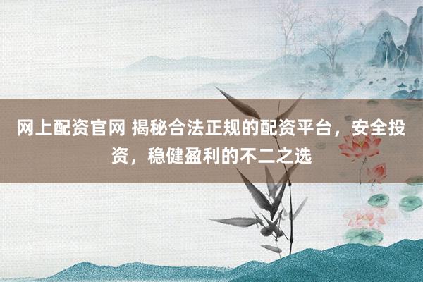 网上配资官网 揭秘合法正规的配资平台，安全投资，稳健盈利的不二之选
