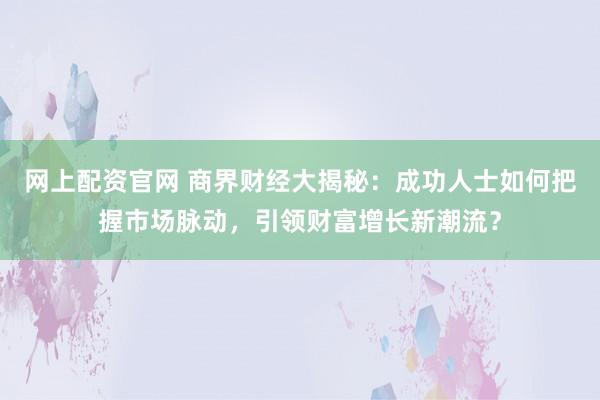 网上配资官网 商界财经大揭秘：成功人士如何把握市场脉动，引领财富增长新潮流？