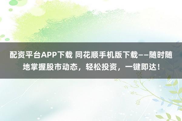 配资平台APP下载 同花顺手机版下载——随时随地掌握股市动态，轻松投资，一键即达！