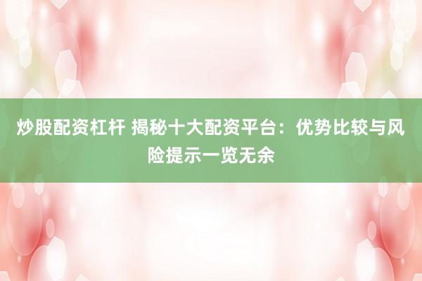 炒股配资杠杆 揭秘十大配资平台：优势比较与风险提示一览无余