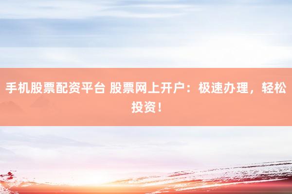 手机股票配资平台 股票网上开户：极速办理，轻松投资！
