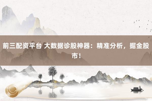 前三配资平台 大数据诊股神器：精准分析，掘金股市！