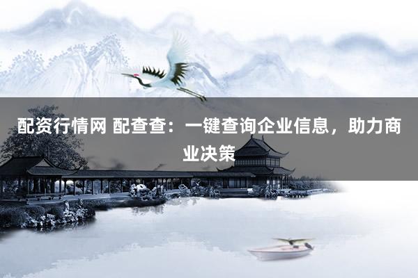 配资行情网 配查查：一键查询企业信息，助力商业决策