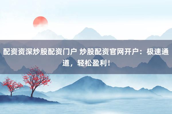 配资资深炒股配资门户 炒股配资官网开户：极速通道，轻松盈利！