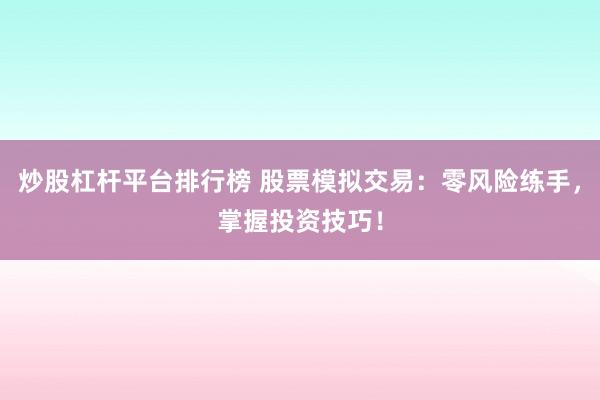 炒股杠杆平台排行榜 股票模拟交易：零风险练手，掌握投资技巧！
