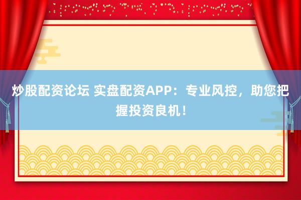 炒股配资论坛 实盘配资APP：专业风控，助您把握投资良机！