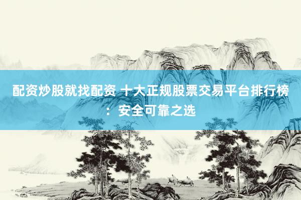 配资炒股就找配资 十大正规股票交易平台排行榜：安全可靠之选