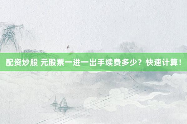 配资炒股 元股票一进一出手续费多少？快速计算！