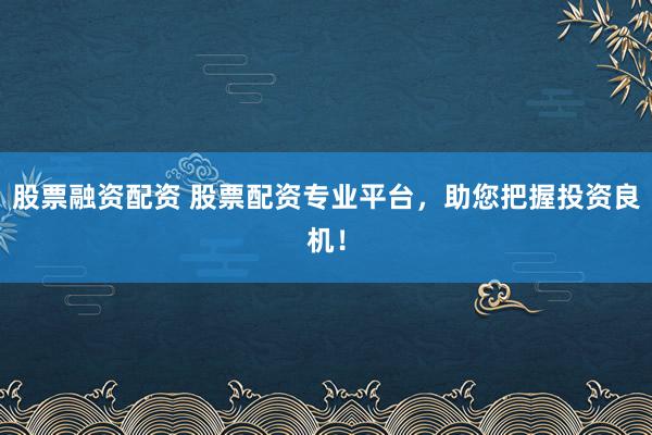 股票融资配资 股票配资专业平台，助您把握投资良机！
