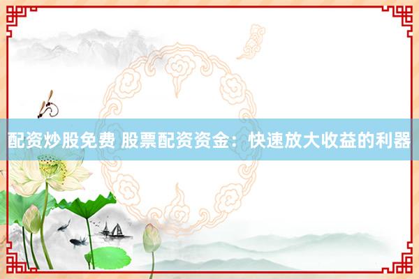 配资炒股免费 股票配资资金：快速放大收益的利器