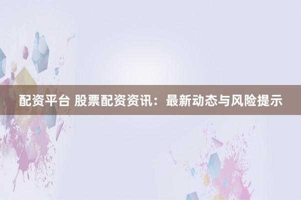 配资平台 股票配资资讯：最新动态与风险提示