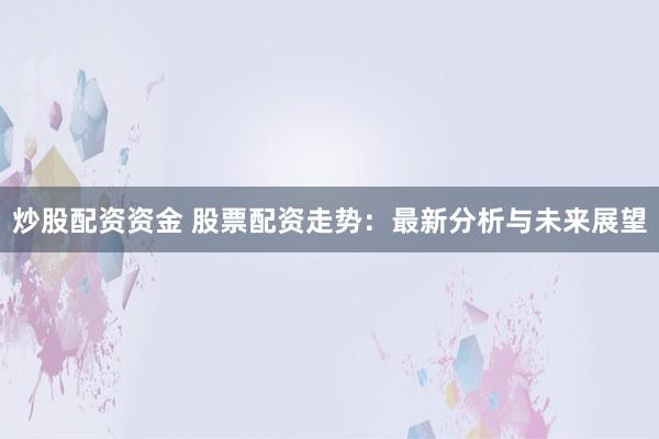 炒股配资资金 股票配资走势：最新分析与未来展望