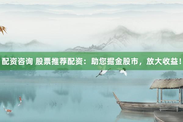 配资咨询 股票推荐配资：助您掘金股市，放大收益！