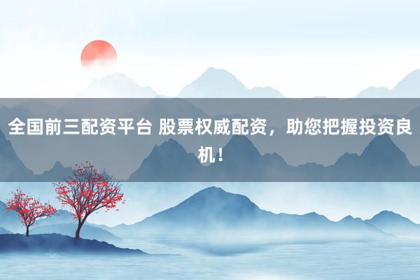 全国前三配资平台 股票权威配资，助您把握投资良机！