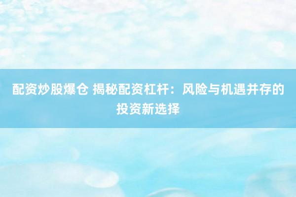 配资炒股爆仓 揭秘配资杠杆：风险与机遇并存的投资新选择