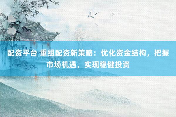 配资平台 重组配资新策略：优化资金结构，把握市场机遇，实现稳健投资