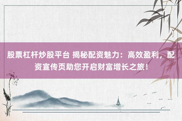 股票杠杆炒股平台 揭秘配资魅力：高效盈利，配资宣传页助您开启财富增长之旅！