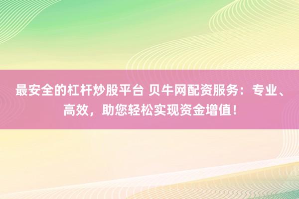 最安全的杠杆炒股平台 贝牛网配资服务：专业、高效，助您轻松实现资金增值！