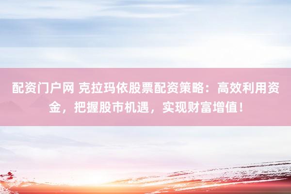 配资门户网 克拉玛依股票配资策略：高效利用资金，把握股市机遇，实现财富增值！