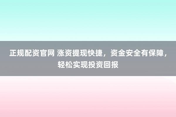 正规配资官网 涨资提现快捷，资金安全有保障，轻松实现投资回报