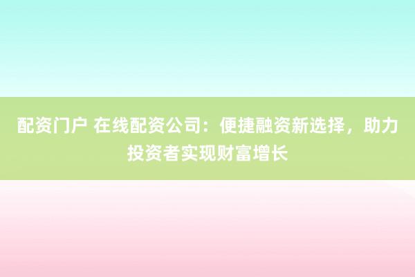 配资门户 在线配资公司：便捷融资新选择，助力投资者实现财富增长