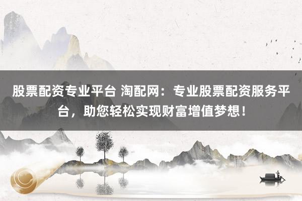 股票配资专业平台 淘配网：专业股票配资服务平台，助您轻松实现财富增值梦想！