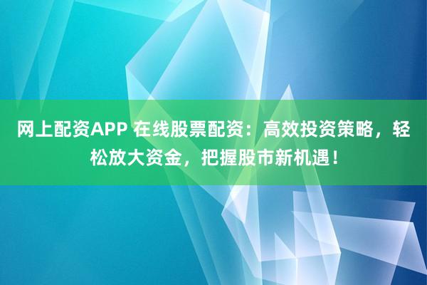 网上配资APP 在线股票配资：高效投资策略，轻松放大资金，把握股市新机遇！