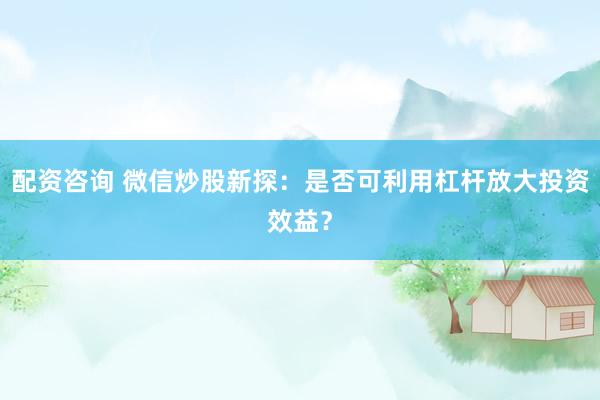 配资咨询 微信炒股新探：是否可利用杠杆放大投资效益？