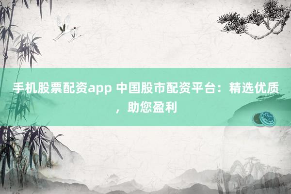 手机股票配资app 中国股市配资平台：精选优质，助您盈利