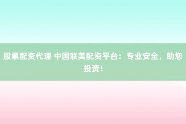 股票配资代理 中国联美配资平台：专业安全，助您投资！