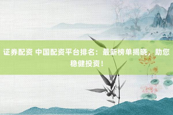证券配资 中国配资平台排名：最新榜单揭晓，助您稳健投资！