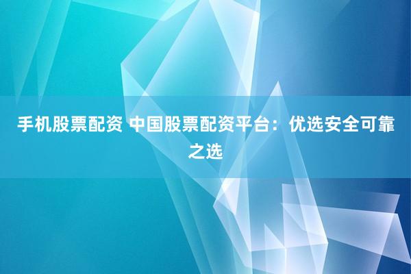 手机股票配资 中国股票配资平台：优选安全可靠之选