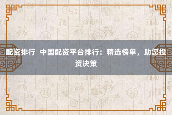 配资排行  中国配资平台排行：精选榜单，助您投资决策