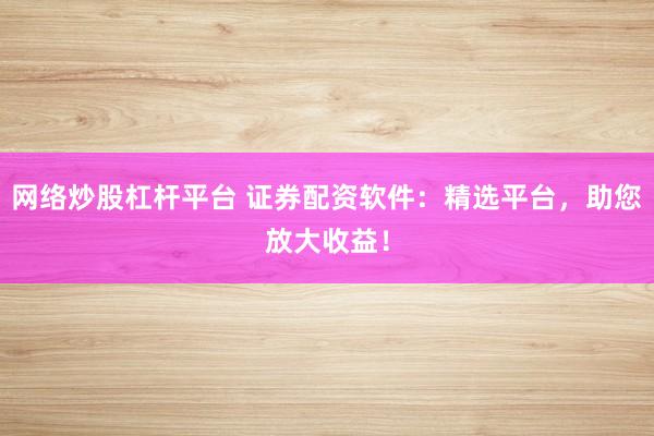 网络炒股杠杆平台 证券配资软件：精选平台，助您放大收益！