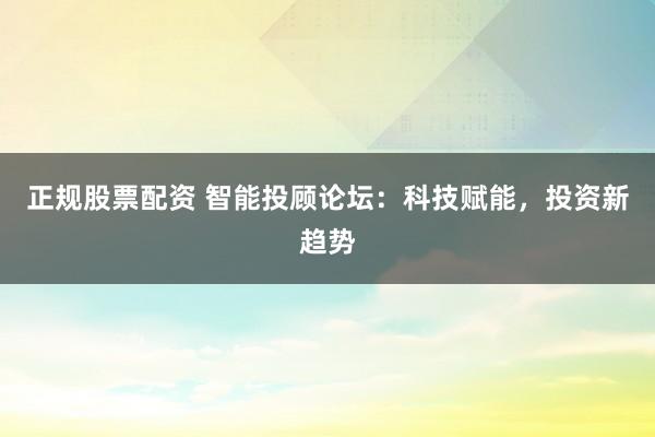 正规股票配资 智能投顾论坛：科技赋能，投资新趋势