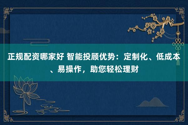 正规配资哪家好 智能投顾优势：定制化、低成本、易操作，助您轻松理财