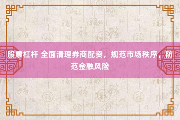 股票杠杆 全面清理券商配资，规范市场秩序，防范金融风险