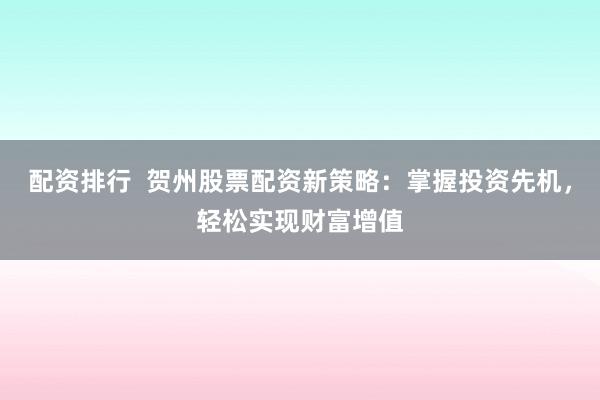 配资排行  贺州股票配资新策略：掌握投资先机，轻松实现财富增值