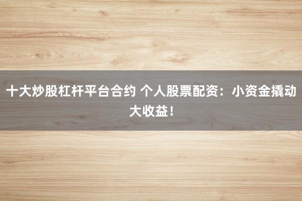 十大炒股杠杆平台合约 个人股票配资：小资金撬动大收益！